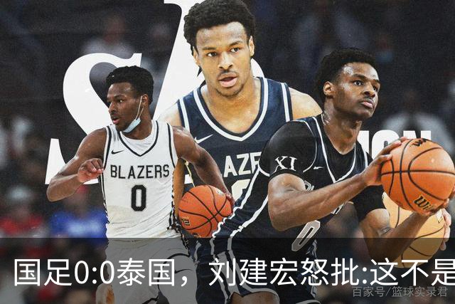 国足0:0泰国，刘建宏怒批:这不是友谊赛，是“比烂”大赛