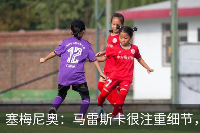 塞梅尼奥：马雷斯卡很注重细节，和瓜迪奥拉非常相似，我们很享受