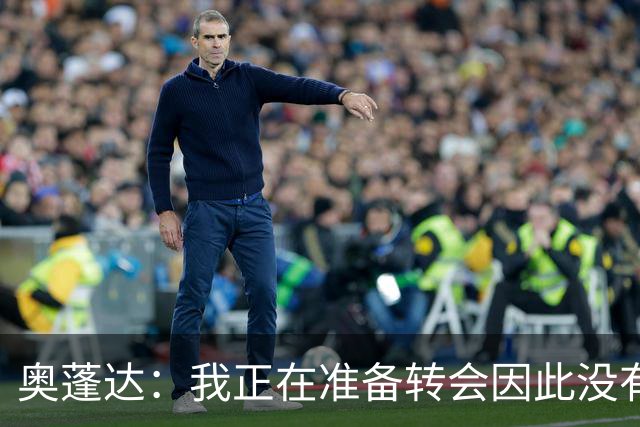 奥蓬达：我正在准备转会因此没有出场，希望多踢比赛并重返国家队