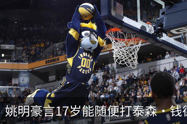 姚明豪言17岁能随便打泰森·钱德勒？这话还真不是吹，是有底气的