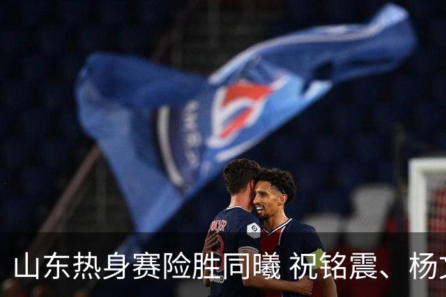 山东热身赛险胜同曦 祝铭震、杨文学、陶汉林都没出场