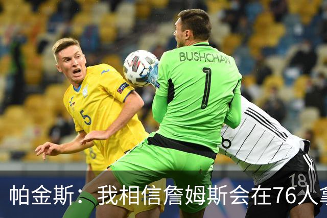 帕金斯：我相信詹姆斯会在76人拿到第五冠 他们想要赢在当下