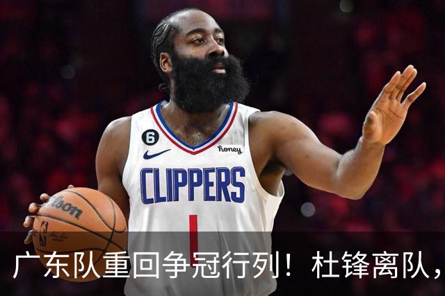 广东队重回争冠行列！杜锋离队，下赛季的广东或许巨大惊喜