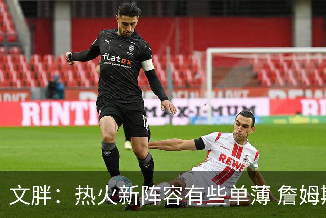 文胖：热火新阵容有些单薄 詹姆斯专注于挑选最有希望夺冠的球队