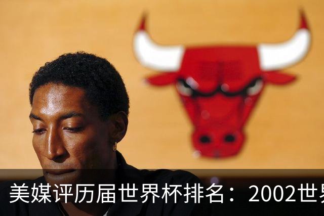 美媒评历届世界杯排名：2002世界杯韩国奇迹因裁判偏袒