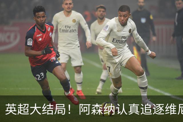英超大结局！阿森纳认真追逐维尼 英媒粉丝集体高潮