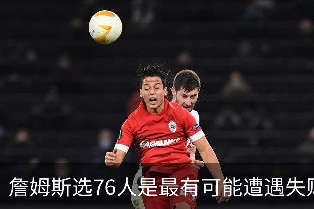 詹姆斯选76人是最有可能遭遇失败的选择 若成功能比肩科比&邓肯