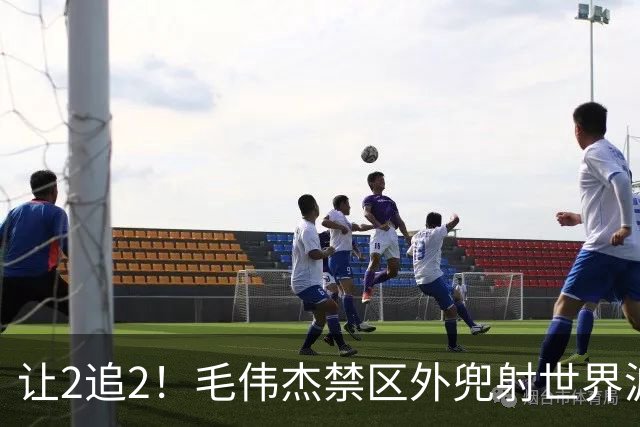 让2追2！毛伟杰禁区外兜射世界波破门！英博2-2扳平浙江