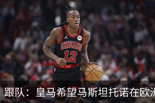跟队：皇马希望马斯坦托诺在欧洲继续成长，意甲是最可能目的地
