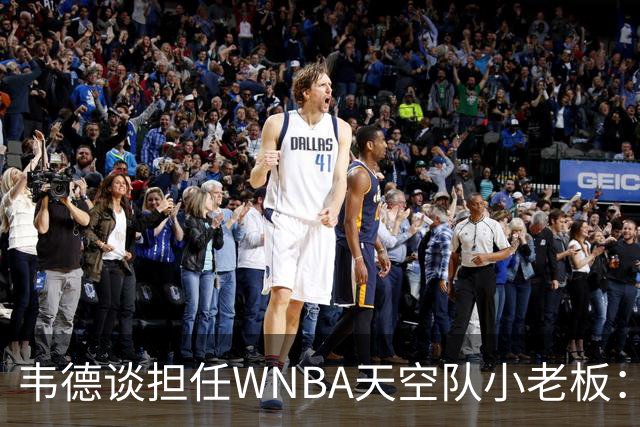 韦德谈担任WNBA天空队小老板：见证女篮爆发式增长 渴望回馈家乡