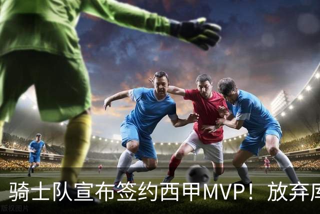 骑士队宣布签约西甲MVP！放弃库明加，仅愿提供底薪！