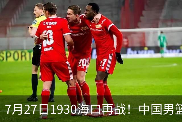 7月27日1930海口再战！中国男篮剑指三连胜，4个硬理由甩脸上