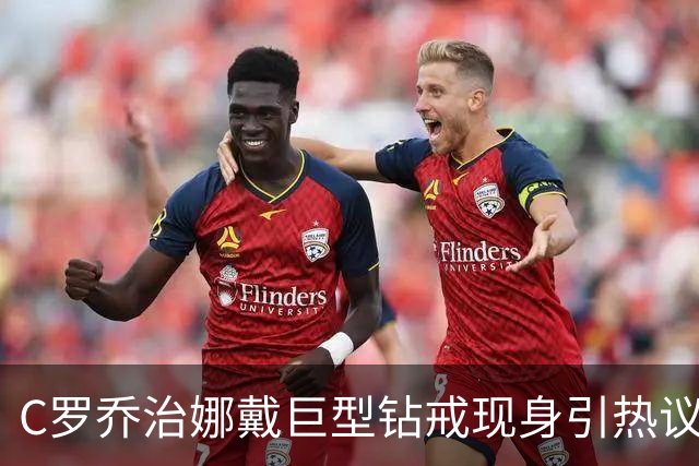 C罗乔治娜戴巨型钻戒现身引热议 传闻本周末办婚礼