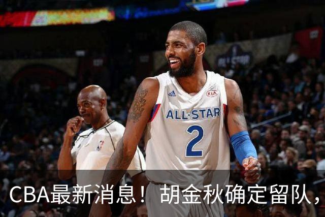 CBA最新消息！胡金秋确定留队，广东宏远签约明星前锋
