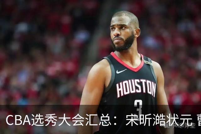 CBA选秀大会汇总：宋昕澔状元 曹芷豪榜眼 郑博文探花 22个弃权