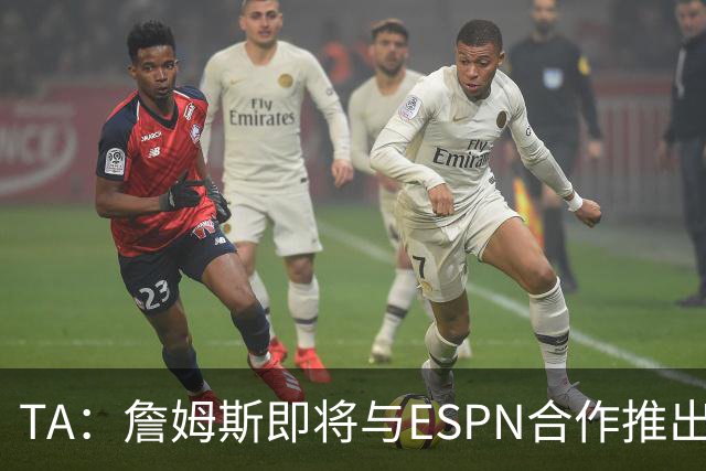 TA：詹姆斯即将与ESPN合作推出纪录片 类似于乔丹的《最后一舞》